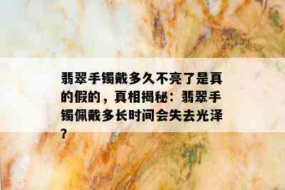 翡翠手镯戴多久不亮了是真的假的，真相揭秘：翡翠手镯佩戴多长时间会失去光泽？