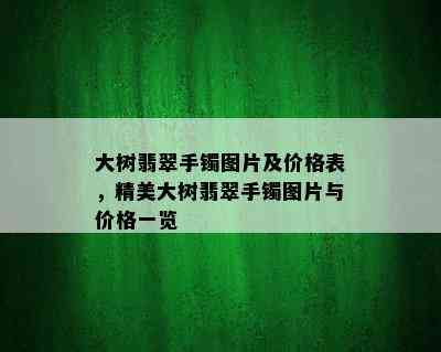 大树翡翠手镯图片及价格表，精美大树翡翠手镯图片与价格一览