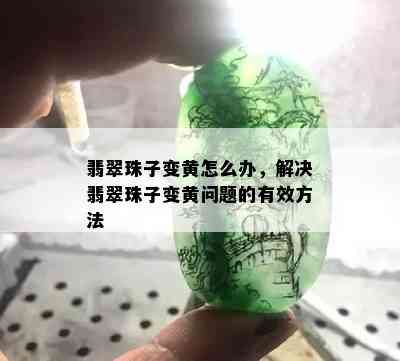 翡翠珠子变黄怎么办，解决翡翠珠子变黄问题的有效方法