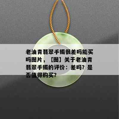 老油青翡翠手镯很差吗能买吗图片，【图】关于老油青翡翠手镯的评价：差吗？是否值得购买？