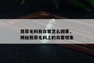 翡翠毛料有白雾怎么回事，揭秘翡翠毛料上的白雾现象