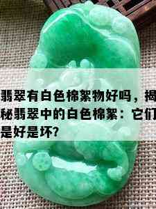 翡翠有白色棉絮物好吗，揭秘翡翠中的白色棉絮：它们是好是坏？