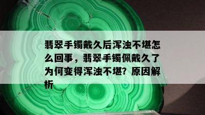 翡翠手镯戴久后浑浊不堪怎么回事，翡翠手镯佩戴久了为何变得浑浊不堪？原因解析