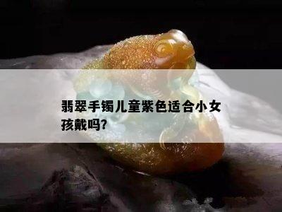 翡翠手镯儿童紫色适合小女孩戴吗？