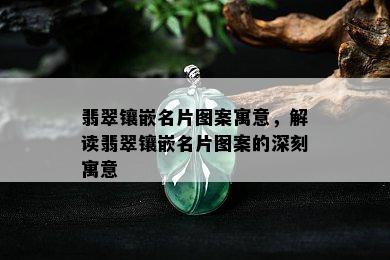 翡翠镶嵌名片图案寓意，解读翡翠镶嵌名片图案的深刻寓意