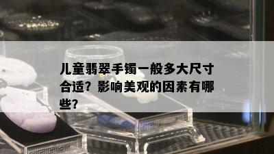 儿童翡翠手镯一般多大尺寸合适？影响美观的因素有哪些？