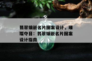 翡翠镶嵌名片图案设计，璀璨夺目：翡翠镶嵌名片图案设计指南