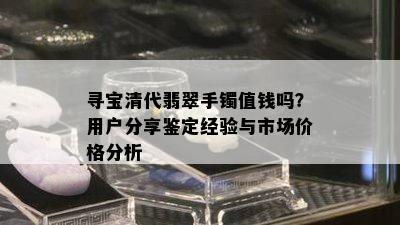 寻宝清代翡翠手镯值钱吗？用户分享鉴定经验与市场价格分析