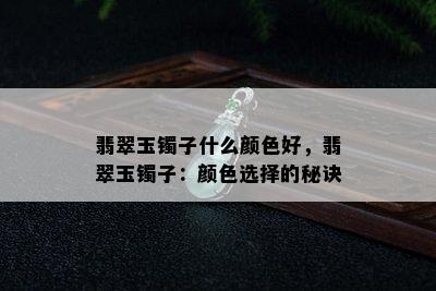 翡翠玉镯子什么颜色好，翡翠玉镯子：颜色选择的秘诀