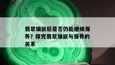 翡翠镶嵌后是否仍能继续保养？探究翡翠镶嵌与保养的关系