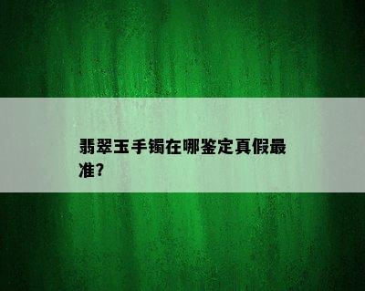 翡翠玉手镯在哪鉴定真假最准？