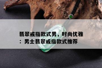 翡翠戒指款式男，时尚优雅：男士翡翠戒指款式推荐