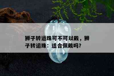 狮子转运珠可不可以戴，狮子转运珠：适合佩戴吗？