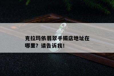 克拉玛依翡翠手镯店地址在哪里？请告诉我！