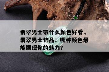 翡翠男士带什么颜色好看，翡翠男士饰品：哪种颜色最能展现你的魅力？