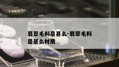 翡翠毛料是甚么-翡翠毛料是甚么材质