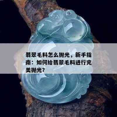 翡翠毛料怎么抛光，新手指南：如何给翡翠毛料进行完美抛光？