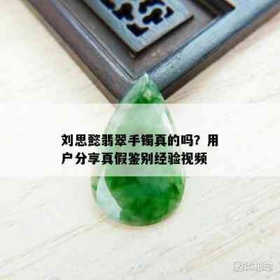 刘思懿翡翠手镯真的吗？用户分享真假鉴别经验视频