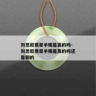 刘思懿翡翠手镯是真的吗-刘思懿翡翠手镯是真的吗还是假的