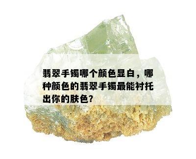 翡翠手镯哪个颜色显白，哪种颜色的翡翠手镯最能衬托出你的肤色？