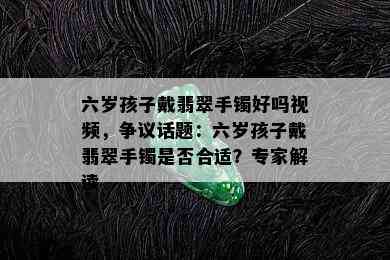 六岁孩子戴翡翠手镯好吗视频，争议话题：六岁孩子戴翡翠手镯是否合适？专家解读