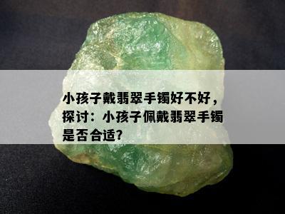 小孩子戴翡翠手镯好不好，探讨：小孩子佩戴翡翠手镯是否合适？