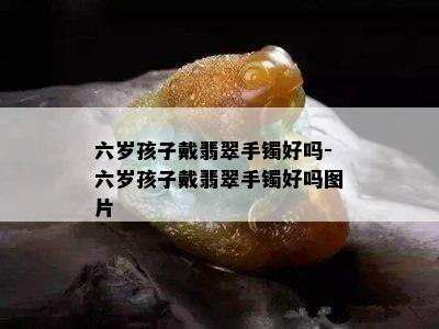 六岁孩子戴翡翠手镯好吗-六岁孩子戴翡翠手镯好吗图片