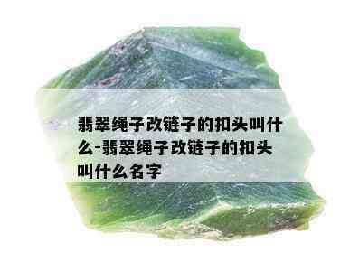 翡翠绳子改链子的扣头叫什么-翡翠绳子改链子的扣头叫什么名字