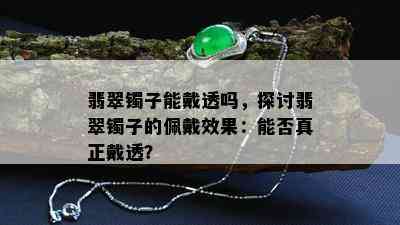 翡翠镯子能戴透吗，探讨翡翠镯子的佩戴效果：能否真正戴透？