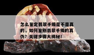 怎么鉴定翡翠手镯是不是真的，如何鉴别翡翠手镯的真伪？关键步骤大揭秘！