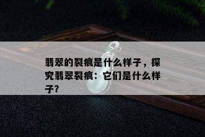 翡翠的裂痕是什么样子，探究翡翠裂痕：它们是什么样子？