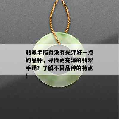 翡翠手镯有没有光泽好一点的品种，寻找更亮泽的翡翠手镯？了解不同品种的特点！