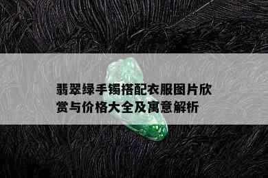 翡翠绿手镯搭配衣服图片欣赏与价格大全及寓意解析