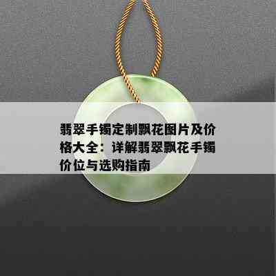 翡翠手镯定制飘花图片及价格大全：详解翡翠飘花手镯价位与选购指南