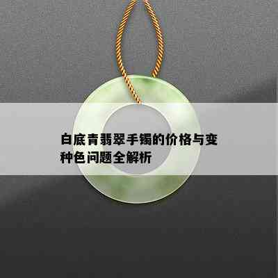 白底青翡翠手镯的价格与变种色问题全解析