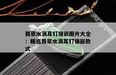 翡翠水滴耳钉镶嵌图片大全：精选翡翠水滴耳钉镶嵌款式