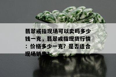 翡翠戒指现场可以卖吗多少钱一克，翡翠戒指现货行情：价格多少一克？是否适合现场销售？