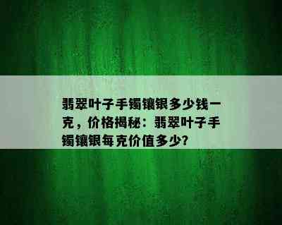 翡翠叶子手镯镶银多少钱一克，价格揭秘：翡翠叶子手镯镶银每克价值多少？