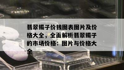 翡翠镯子价钱图表图片及价格大全，全面解析翡翠镯子的市场价格：图片与价格大全