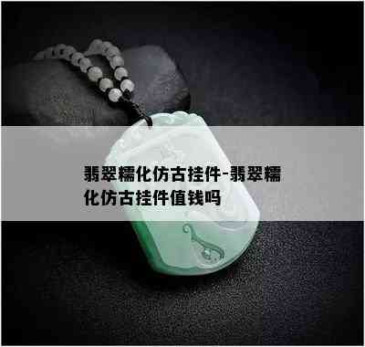 翡翠糯化仿古挂件-翡翠糯化仿古挂件值钱吗