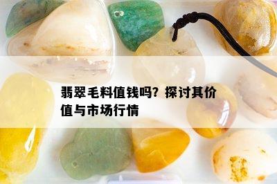 翡翠毛料值钱吗？探讨其价值与市场行情