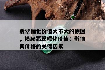 翡翠糯化价值大不大的原因，揭秘翡翠糯化价值：影响其价格的关键因素