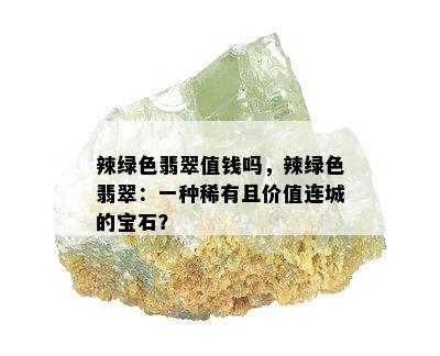 辣绿色翡翠值钱吗，辣绿色翡翠：一种稀有且价值连城的宝石？