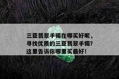 三亚翡翠手镯在哪买好呢，寻找优质的三亚翡翠手镯？这里告诉你哪里买更好！