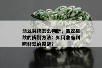 翡翠裂纹怎么判断，翡翠裂纹的辨别方法：如何准确判断翡翠的裂缝？