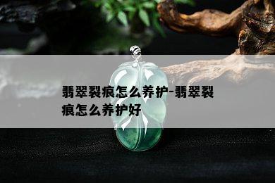 翡翠裂痕怎么养护-翡翠裂痕怎么养护好