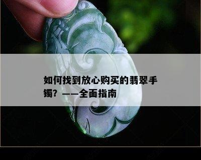 如何找到放心购买的翡翠手镯？——全面指南