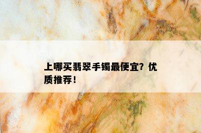 上哪买翡翠手镯更便宜？优质推荐！