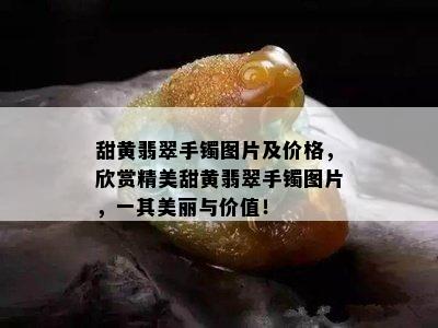 甜黄翡翠手镯图片及价格，欣赏精美甜黄翡翠手镯图片，一其美丽与价值！