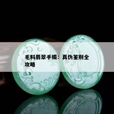 毛料翡翠手镯：真伪鉴别全攻略